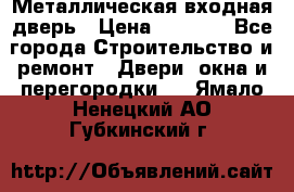 Металлическая входная дверь › Цена ­ 8 000 - Все города Строительство и ремонт » Двери, окна и перегородки   . Ямало-Ненецкий АО,Губкинский г.